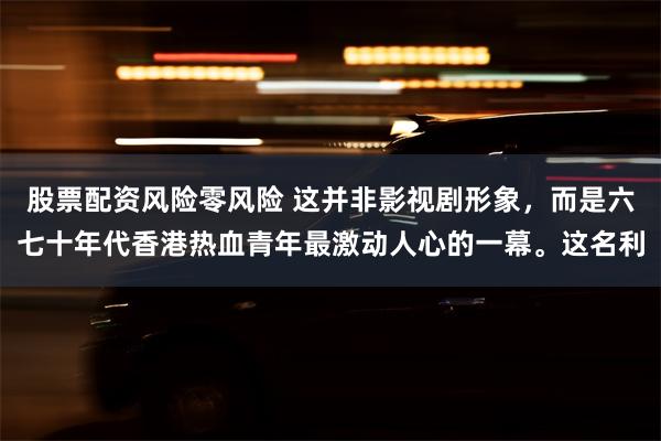股票配资风险零风险 这并非影视剧形象，而是六七十年代香港热血青年最激动人心的一幕。这名利