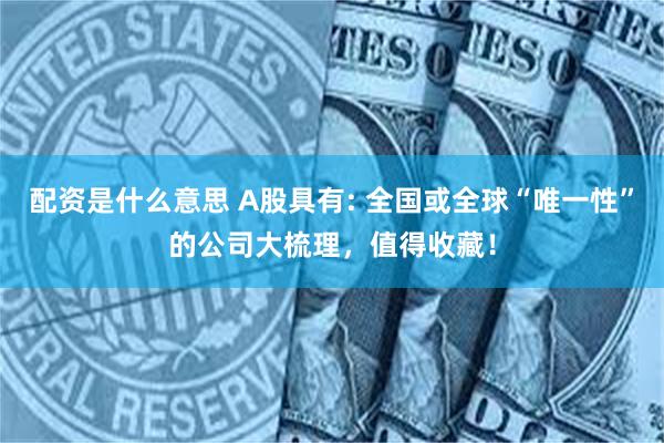配资是什么意思 A股具有: 全国或全球“唯一性”的公司大梳理，值得收藏！