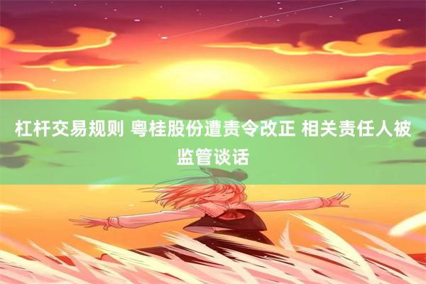 杠杆交易规则 粤桂股份遭责令改正 相关责任人被监管谈话