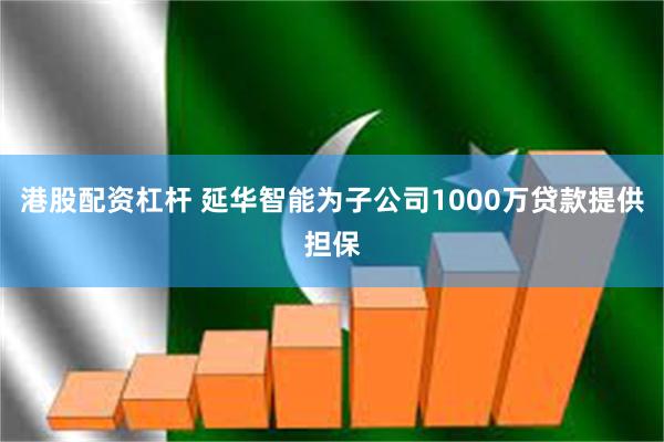 港股配资杠杆 延华智能为子公司1000万贷款提供担保