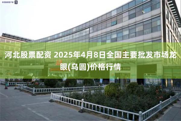 河北股票配资 2025年4月8日全国主要批发市场龙眼(乌圆)价格行情