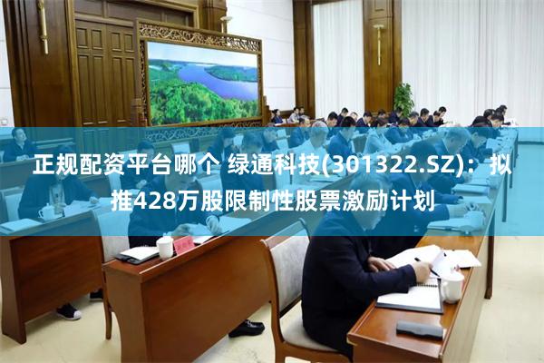 正规配资平台哪个 绿通科技(301322.SZ)：拟推428万股限制性股票激励计划