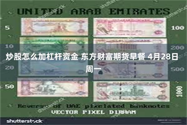 炒股怎么加杠杆资金 东方财富期货早餐 4月28日 周一