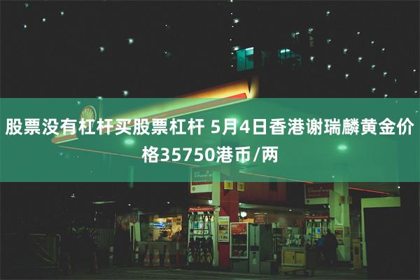 股票没有杠杆买股票杠杆 5月4日香港谢瑞麟黄金价格35750港币/两