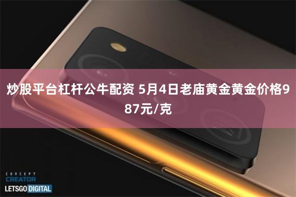 炒股平台杠杆公牛配资 5月4日老庙黄金黄金价格987元/克