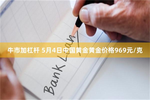 牛市加杠杆 5月4日中国黄金黄金价格969元/克