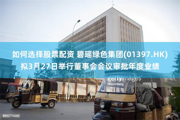 如何选择股票配资 碧瑶绿色集团(01397.HK)拟3月27日举行董事会会议审批年度业绩