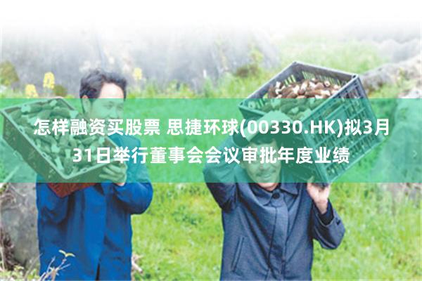 怎样融资买股票 思捷环球(00330.HK)拟3月31日举行董事会会议审批年度业绩