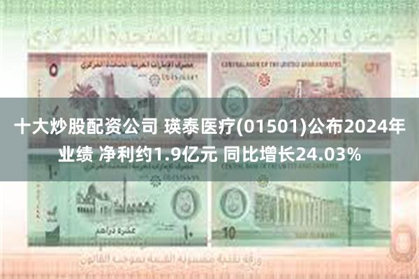 十大炒股配资公司 瑛泰医疗(01501)公布2024年业绩 净利约1.9亿元 同比增长24.03%