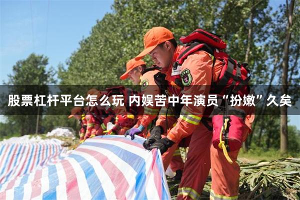 股票杠杆平台怎么玩 内娱苦中年演员“扮嫩”久矣