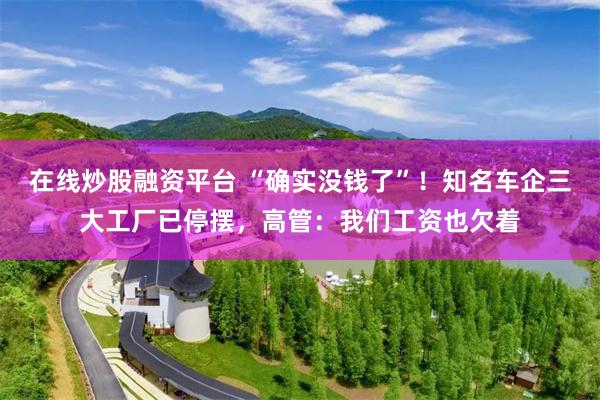 在线炒股融资平台 “确实没钱了”！知名车企三大工厂已停摆，高管：我们工资也欠着