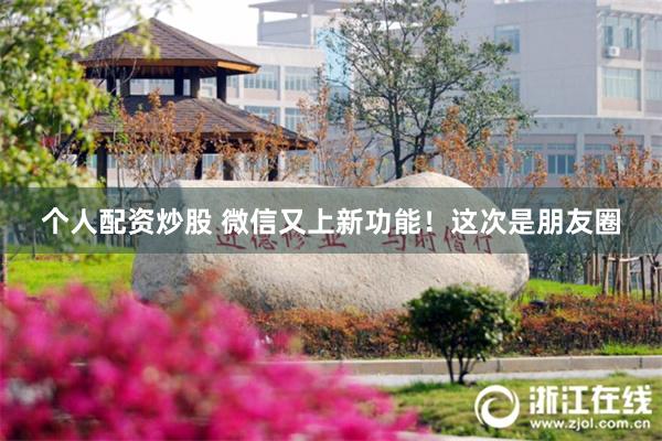 个人配资炒股 微信又上新功能！这次是朋友圈