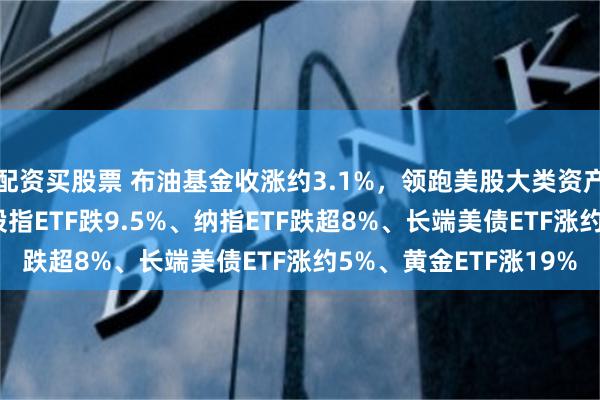 配资买股票 布油基金收涨约3.1%，领跑美股大类资产类ETF，一季度小盘股指ETF跌9.5%、纳指ETF跌超8%、长端美债ETF涨约5%、黄金ETF涨19%
