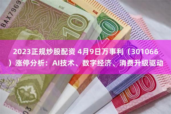 2023正规炒股配资 4月9日万事利（301066）涨停分析：AI技术、数字经济、消费升级驱动