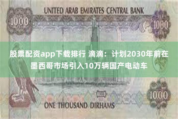 股票配资app下载排行 滴滴：计划2030年前在墨西哥市场引入10万辆国产电动车