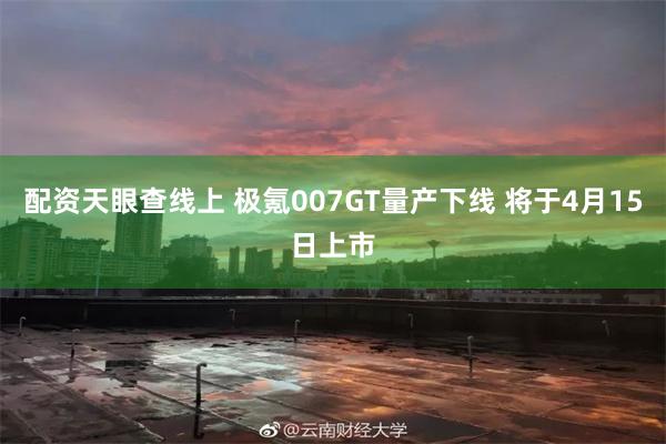 配资天眼查线上 极氪007GT量产下线 将于4月15日上市