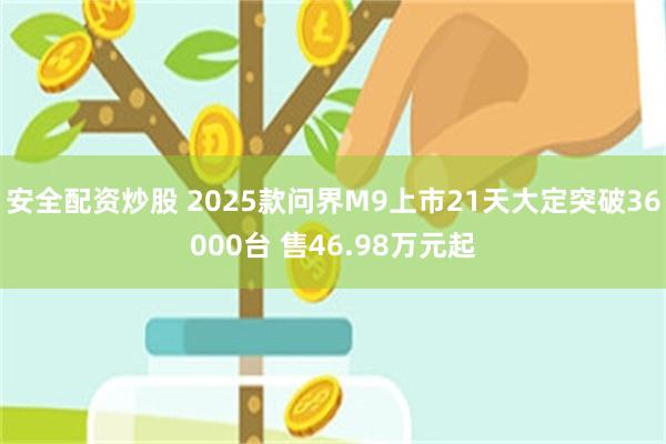 安全配资炒股 2025款问界M9上市21天大定突破36000台 售46.98万元起