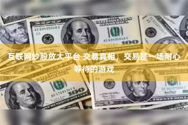 互联网炒股放大平台 交易真相，交易是一场耐心等待的游戏