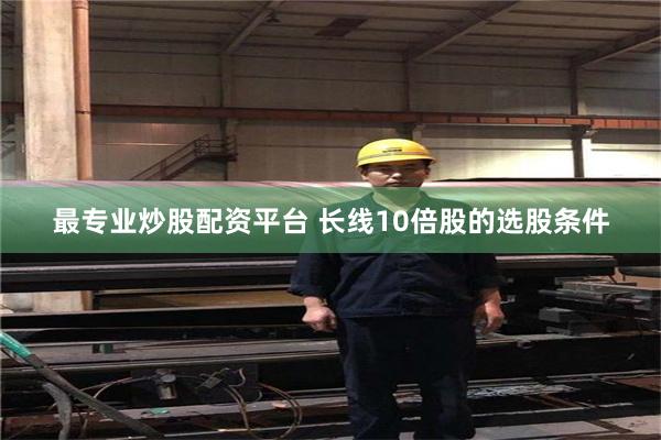 最专业炒股配资平台 长线10倍股的选股条件