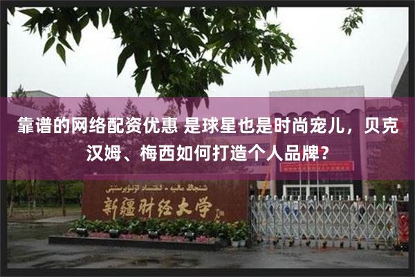 靠谱的网络配资优惠 是球星也是时尚宠儿，贝克汉姆、梅西如何打造个人品牌？