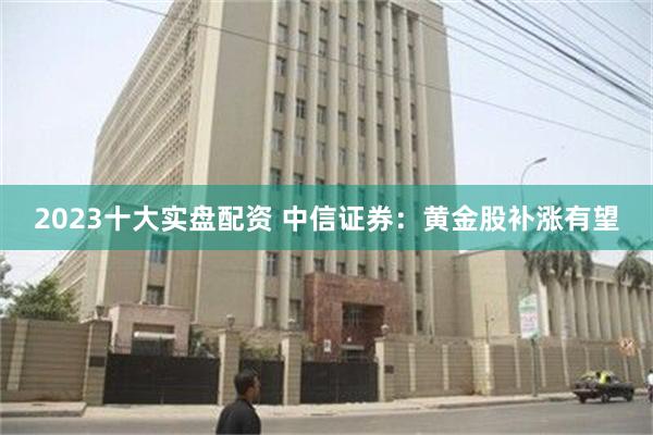 2023十大实盘配资 中信证券：黄金股补涨有望