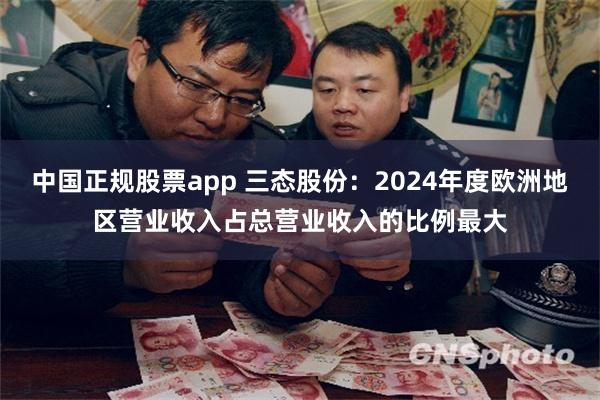 中国正规股票app 三态股份：2024年度欧洲地区营业收入占总营业收入的比例最大