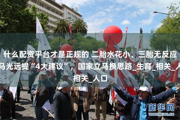 什么配资平台才是正规的 二胎水花小、三胎无反应，马光远提“4大建议”，国家立马换思路_生育_相关_人口