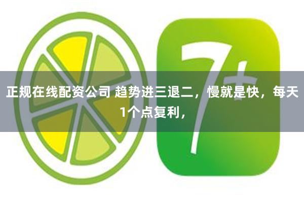 正规在线配资公司 趋势进三退二，慢就是快，每天1个点复利，