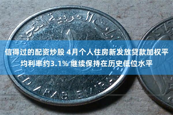 信得过的配资炒股 4月个人住房新发放贷款加权平均利率约3.1% 继续保持在历史低位水平