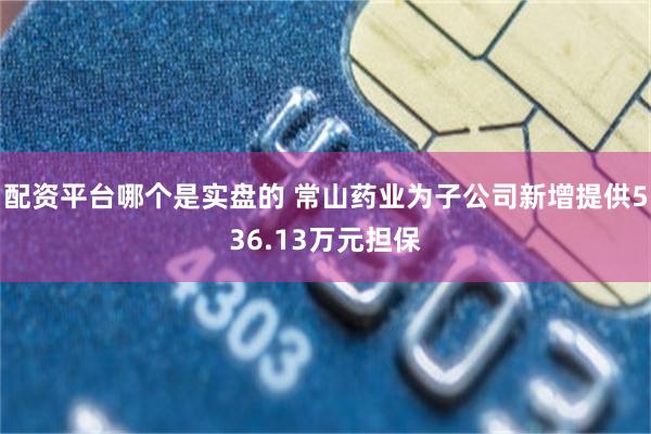 配资平台哪个是实盘的 常山药业为子公司新增提供536.13万元担保