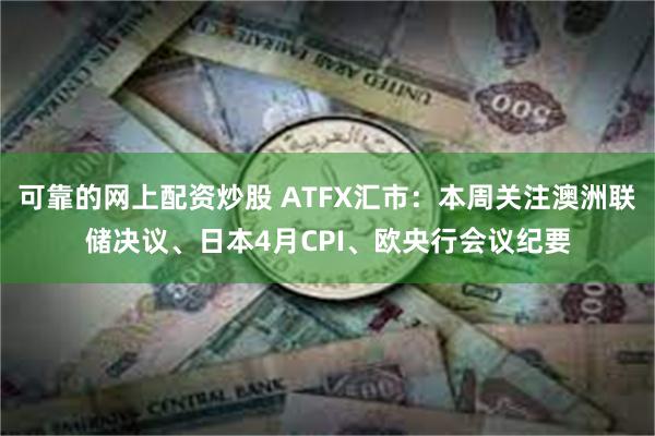 可靠的网上配资炒股 ATFX汇市：本周关注澳洲联储决议、日本4月CPI、欧央行会议纪要