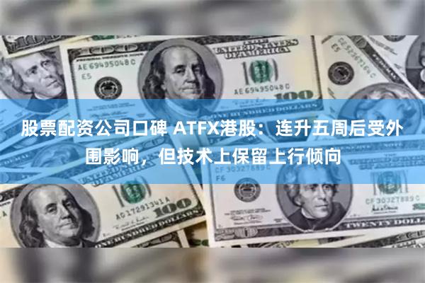 股票配资公司口碑 ATFX港股：连升五周后受外围影响，但技术上保留上行倾向