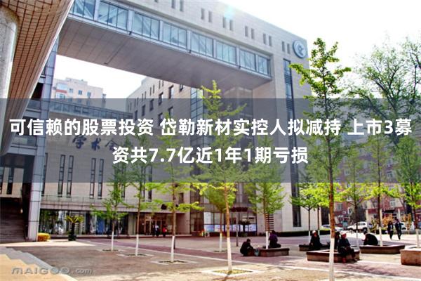 可信赖的股票投资 岱勒新材实控人拟减持 上市3募资共7.7亿近1年1期亏损