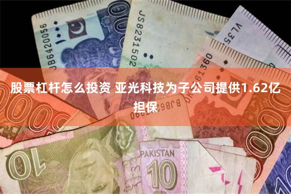 股票杠杆怎么投资 亚光科技为子公司提供1.62亿担保