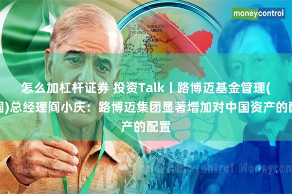 怎么加杠杆证券 投资Talk丨路博迈基金管理(中国)总经理阎小庆：路博迈集团显著增加对中国资产的配置