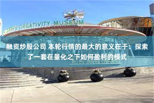 融资炒股公司 本轮行情的最大的意义在于:探索了一套在量化之下如何盈利的模式