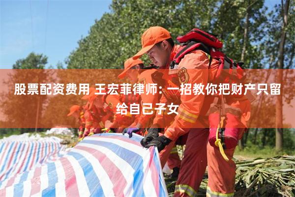 股票配资费用 王宏菲律师: 一招教你把财产只留给自己子女