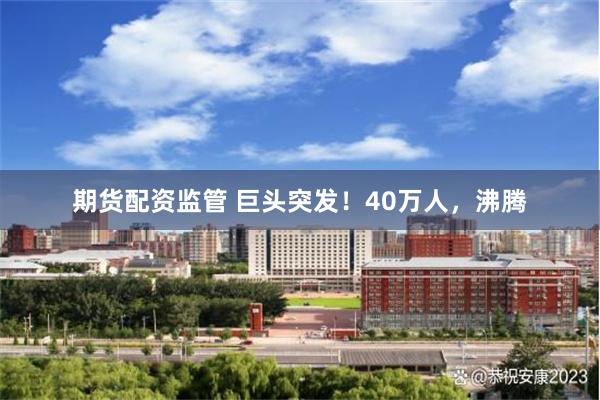 期货配资监管 巨头突发！40万人，沸腾