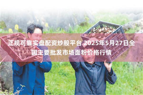 正规可靠实盘配资炒股平台 2025年5月27日全国主要批发市场面粉价格行情