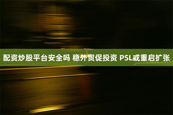 配资炒股平台安全吗 稳外贸促投资 PSL或重启扩张