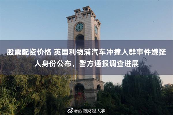 股票配资价格 英国利物浦汽车冲撞人群事件嫌疑人身份公布，警方通报调查进展