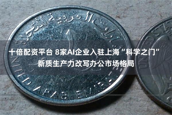 十倍配资平台 8家AI企业入驻上海“科学之门” 新质生产力改写办公市场格局
