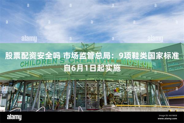 股票配资安全吗 市场监管总局：9项鞋类国家标准自6月1日起实施