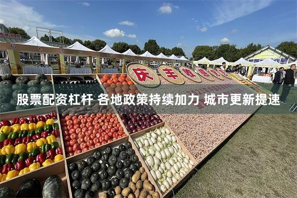 股票配资杠杆 各地政策持续加力 城市更新提速