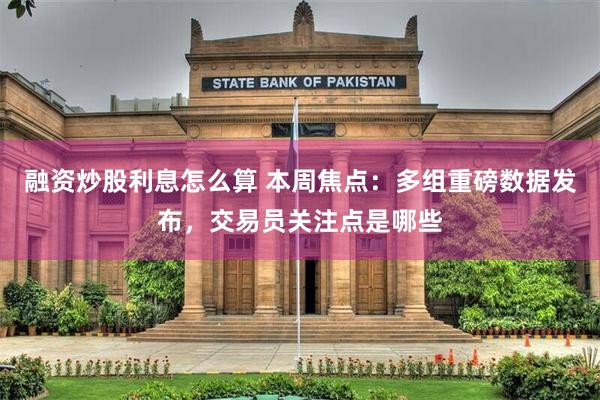 融资炒股利息怎么算 本周焦点：多组重磅数据发布，交易员关注点是哪些