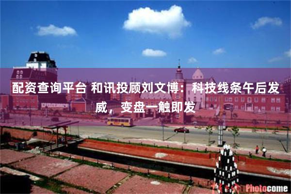 配资查询平台 和讯投顾刘文博：科技线条午后发威，变盘一触即发