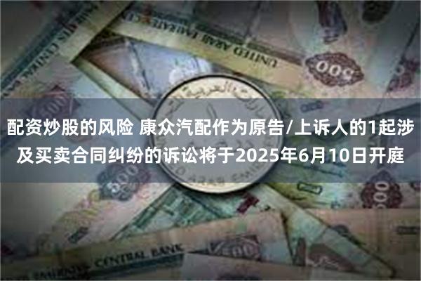 配资炒股的风险 康众汽配作为原告/上诉人的1起涉及买卖合同纠纷的诉讼将于2025年6月10日开庭