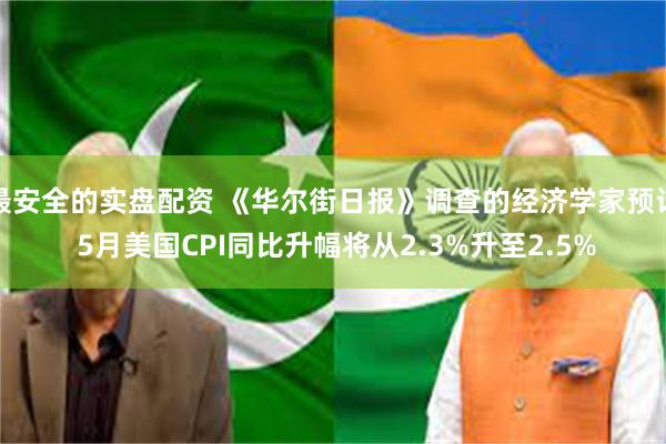 最安全的实盘配资 《华尔街日报》调查的经济学家预计 5月美国CPI同比升幅将从2.3%升至2.5%