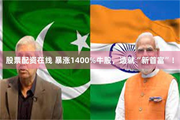 股票配资在线 暴涨1400%牛股，造就“新首富”！