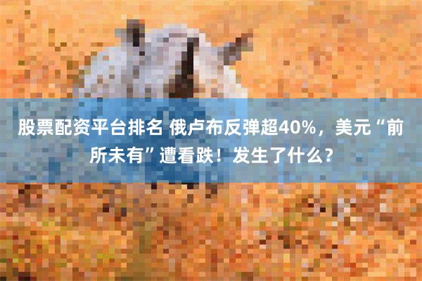 股票配资平台排名 俄卢布反弹超40%，美元“前所未有”遭看跌！发生了什么？